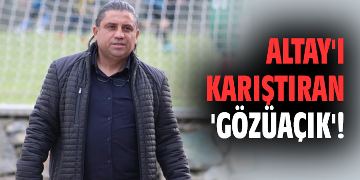 Altay’ı karıştıran ‘Gözüaçık’!