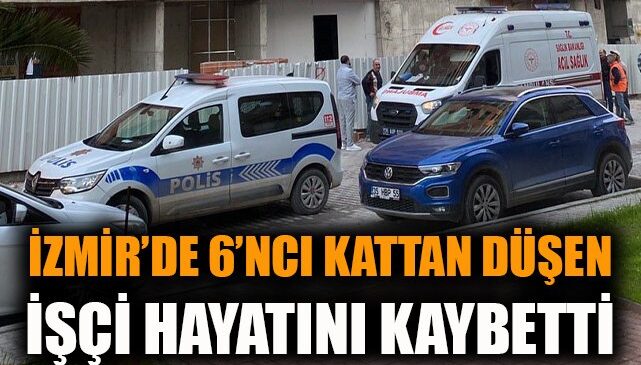 İzmir’de inşaat işçisi 6. kattan düştü, yaşamını yitirdi