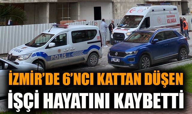 İzmir’de inşaat işçisi 6. kattan düştü, yaşamını yitirdi